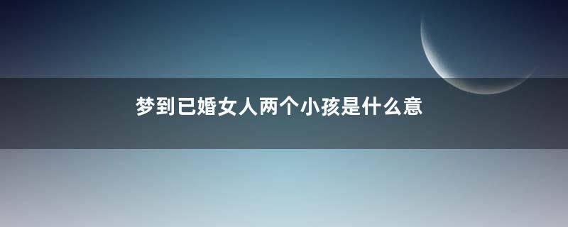 梦到已婚女人两个小孩是什么意思