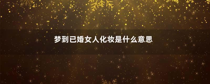 梦到已婚女人化妆是什么意思