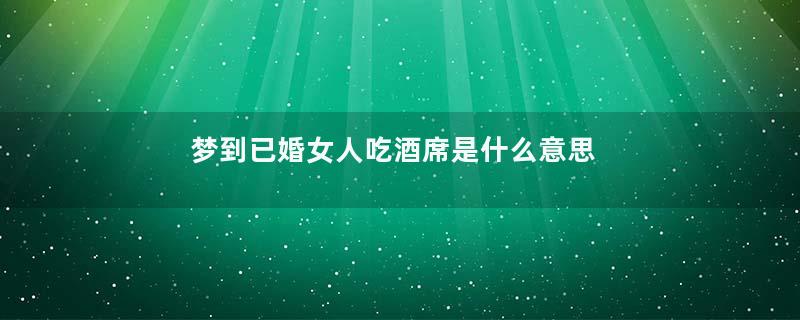 梦到已婚女人吃酒席是什么意思