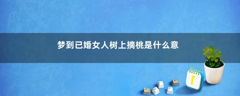 梦到已婚女人树上摘桃是什么意思