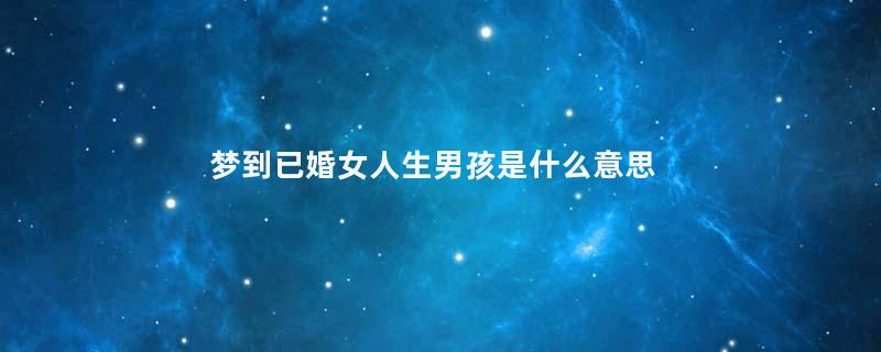梦到已婚女人生男孩是什么意思