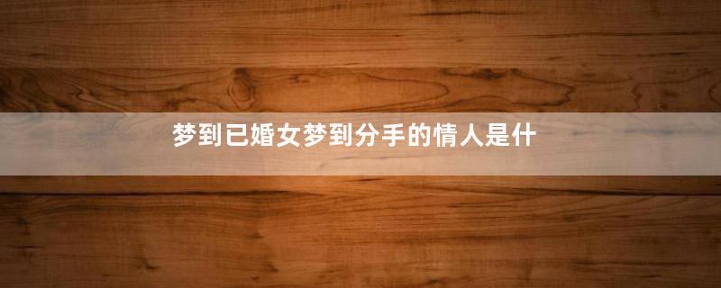 梦到已婚女梦到分手的情人是什么意思