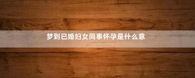 梦到已婚妇女同事怀孕是什么意思