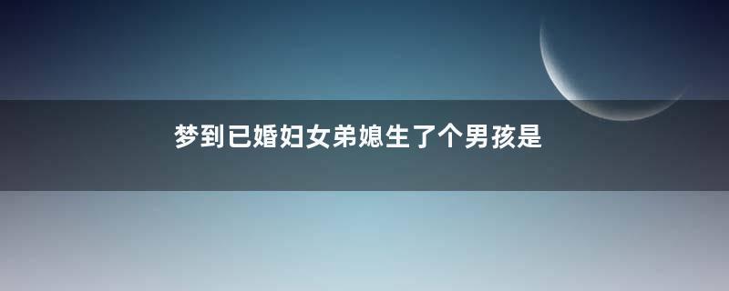 梦到已婚妇女弟媳生了个男孩是什么意思