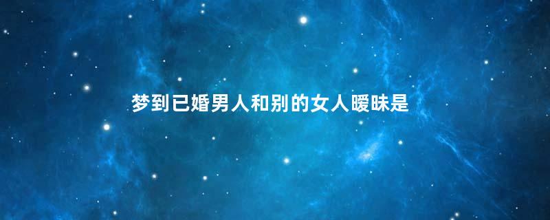 梦到已婚男人和别的女人暧昧是什么意思
