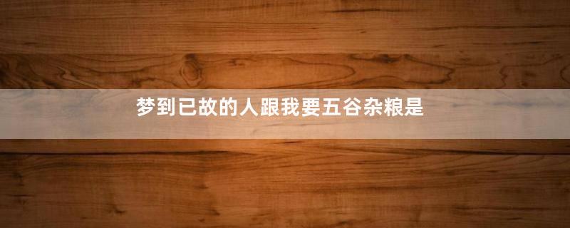 梦到已故的人跟我要五谷杂粮是什么意思