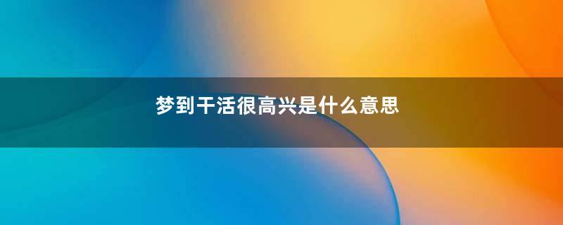 梦到干活很高兴是什么意思
