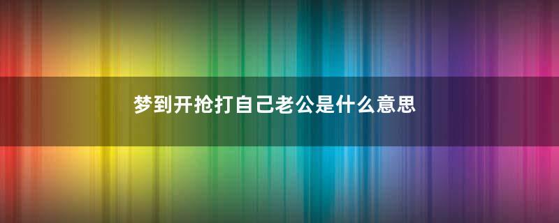 梦到开抢打自己老公是什么意思