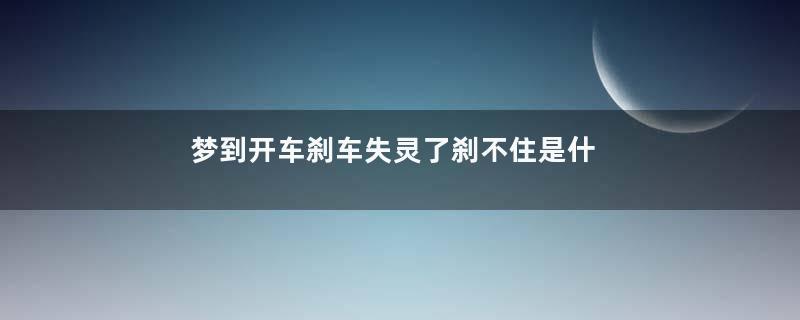 梦到开车刹车失灵了刹不住是什么意思