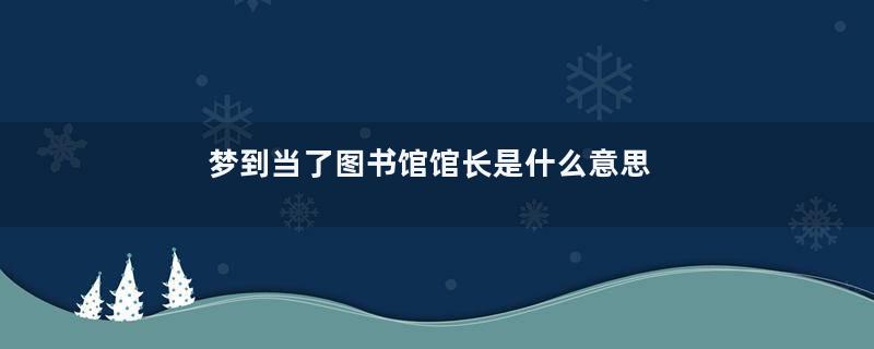 梦到当了图书馆馆长是什么意思