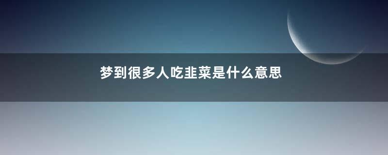 梦到很多人吃韭菜是什么意思