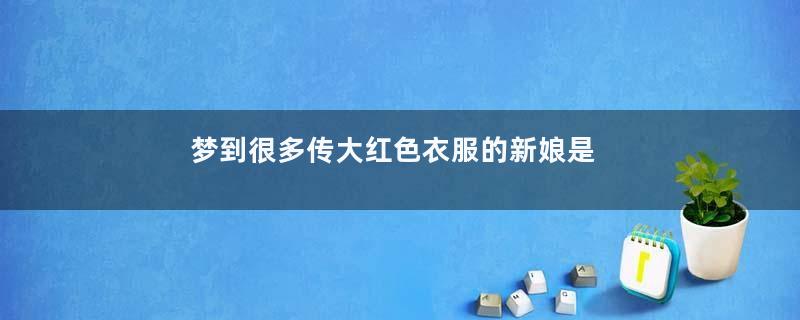 梦到很多传大红色衣服的新娘是什么意思