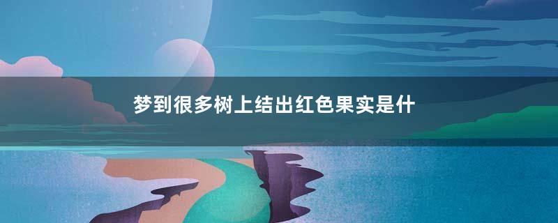 梦到很多树上结出红色果实是什么意思