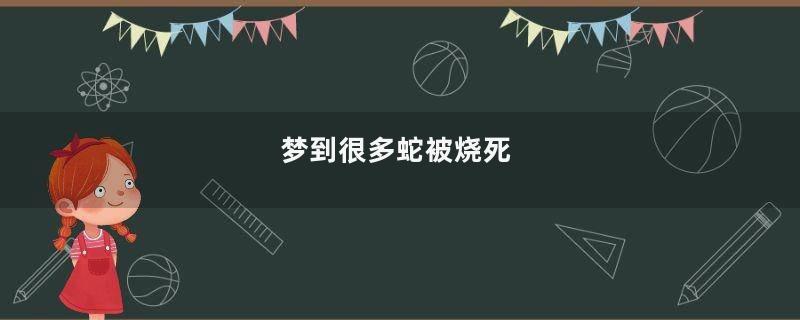 梦到很多蛇被烧死