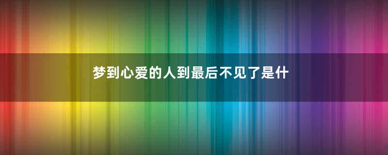 梦到心爱的人到最后不见了是什么意思