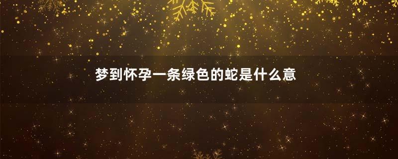 梦到怀孕一条绿色的蛇是什么意思