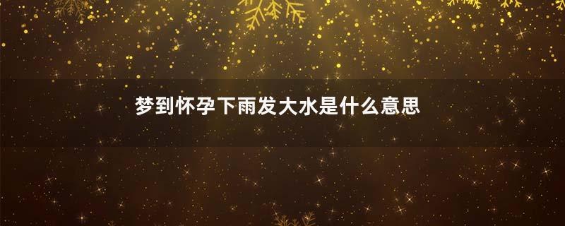 梦到怀孕下雨发大水是什么意思
