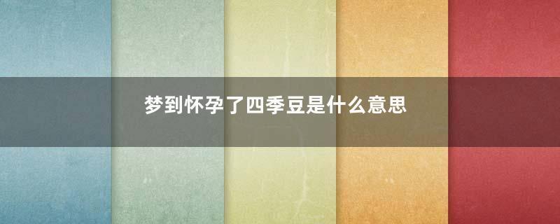 梦到怀孕了四季豆是什么意思