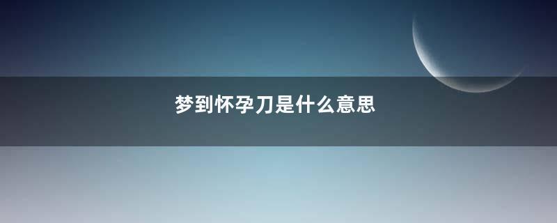 梦到怀孕刀是什么意思