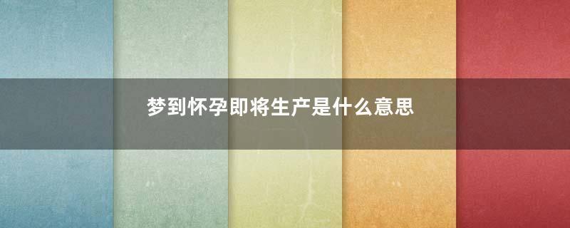 梦到怀孕即将生产是什么意思