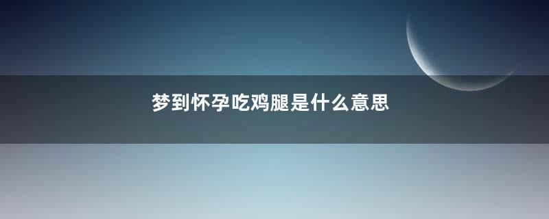 梦到怀孕吃鸡腿是什么意思