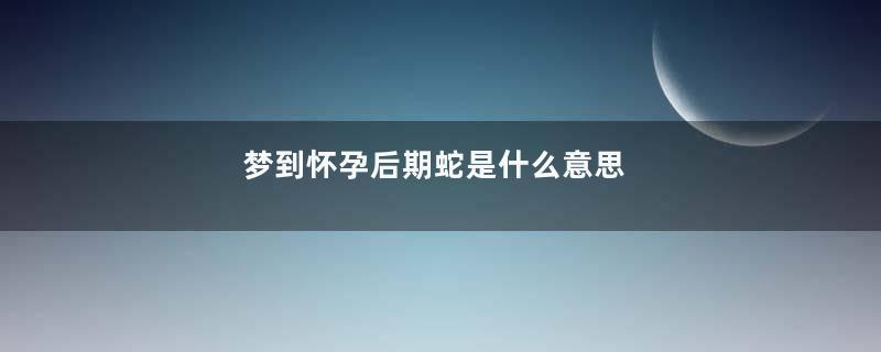 梦到怀孕后期蛇是什么意思
