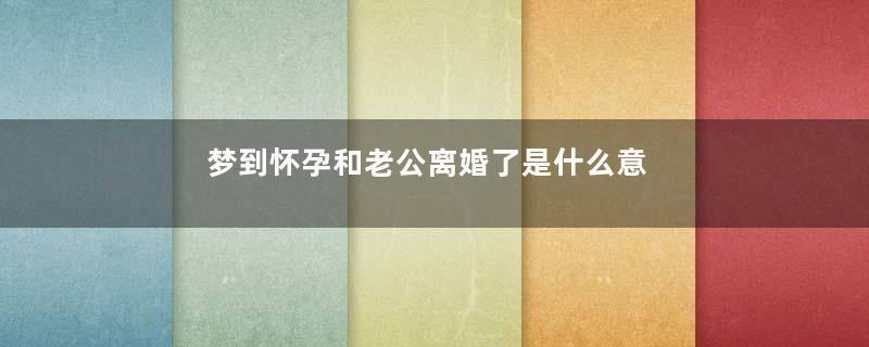 梦到怀孕和老公离婚了是什么意思