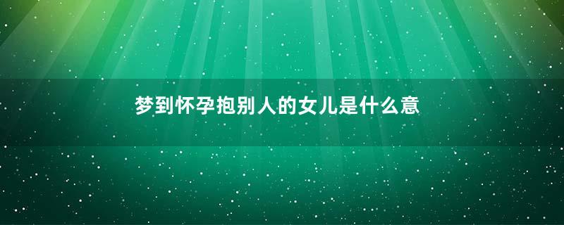 梦到怀孕抱别人的女儿是什么意思