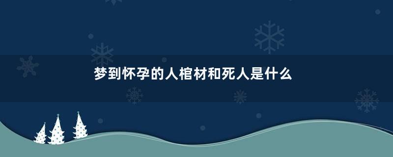 梦到怀孕的人棺材和死人是什么意思
