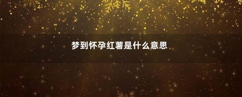 梦到怀孕红薯是什么意思