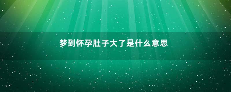梦到怀孕肚子大了是什么意思