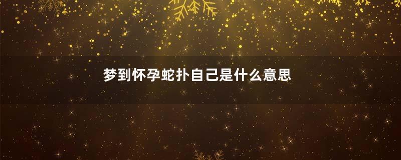 梦到怀孕蛇扑自己是什么意思
