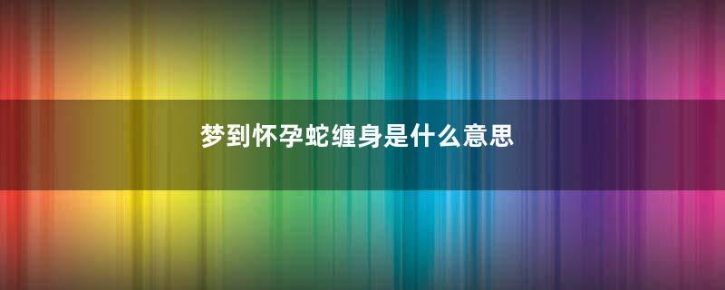 梦到怀孕蛇缠身是什么意思