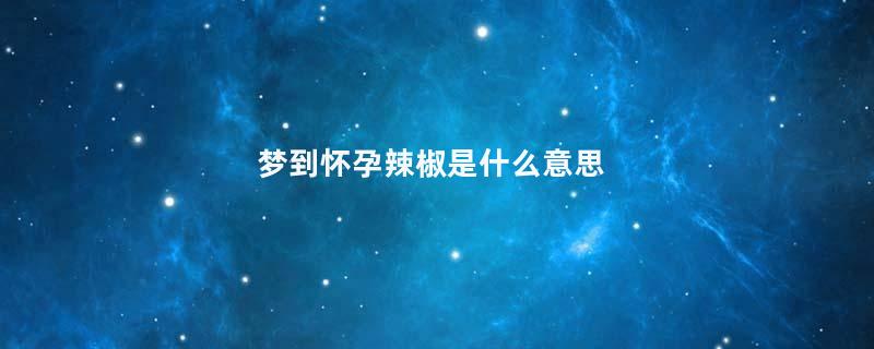 梦到怀孕辣椒是什么意思