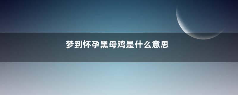 梦到怀孕黑母鸡是什么意思