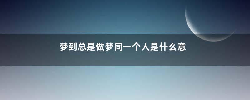 梦到总是做梦同一个人是什么意思