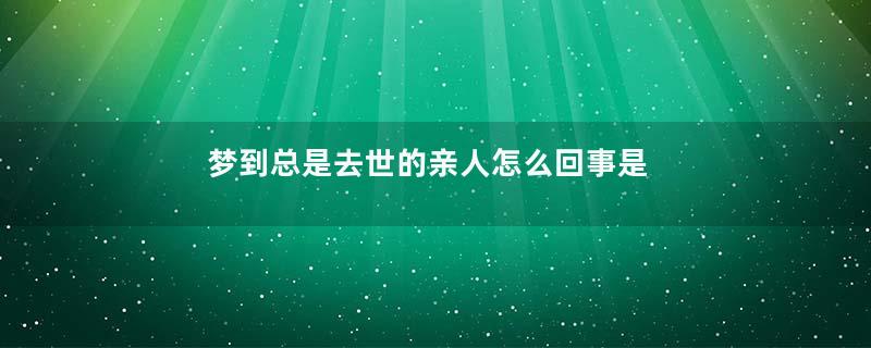 梦到总是去世的亲人怎么回事是什么意思