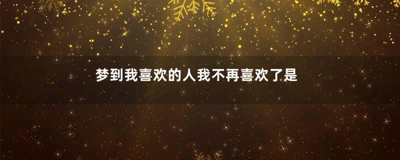 梦到我喜欢的人我不再喜欢了是什么意思