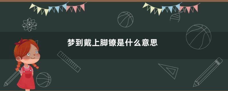 梦到戴上脚镣是什么意思