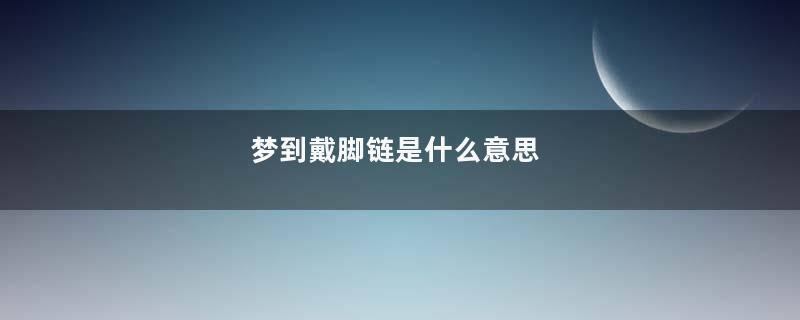 梦到戴脚链是什么意思