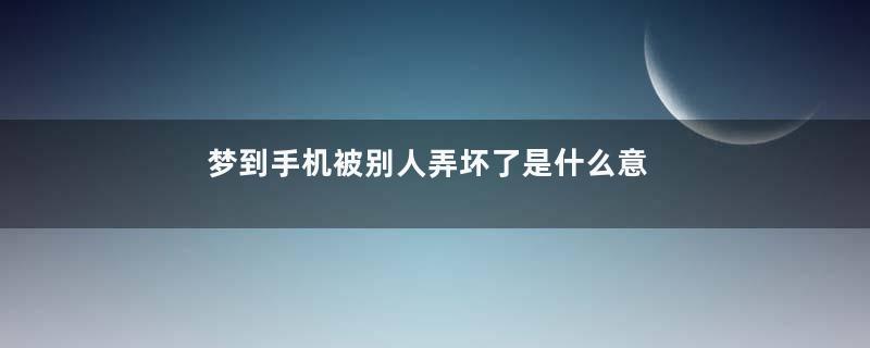 梦到手机被别人弄坏了是什么意思