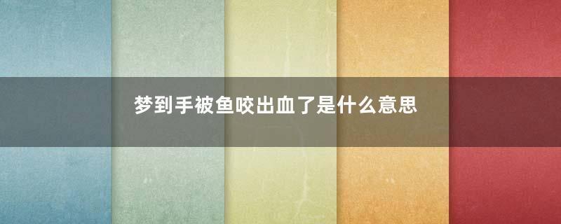 梦到手被鱼咬出血了是什么意思