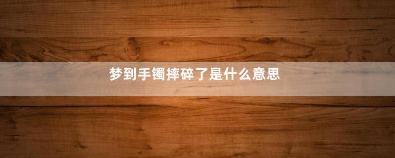 梦到手镯摔碎了是什么意思