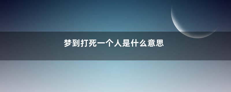 梦到打死一个人是什么意思