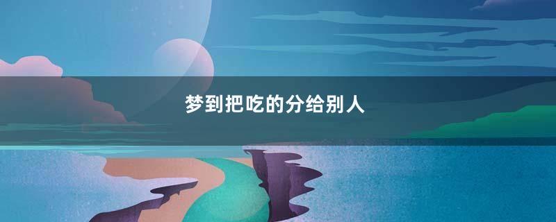 梦到把吃的分给别人