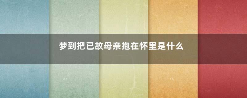 梦到把已故母亲抱在怀里是什么意思