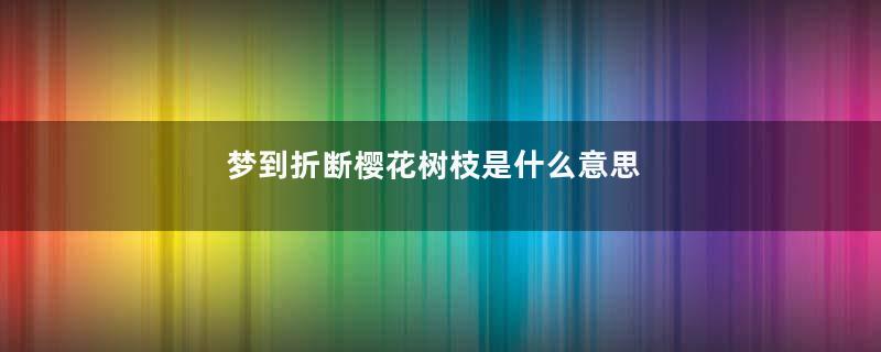 梦到折断樱花树枝是什么意思