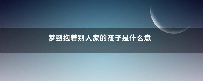 梦到抱着别人家的孩子是什么意思