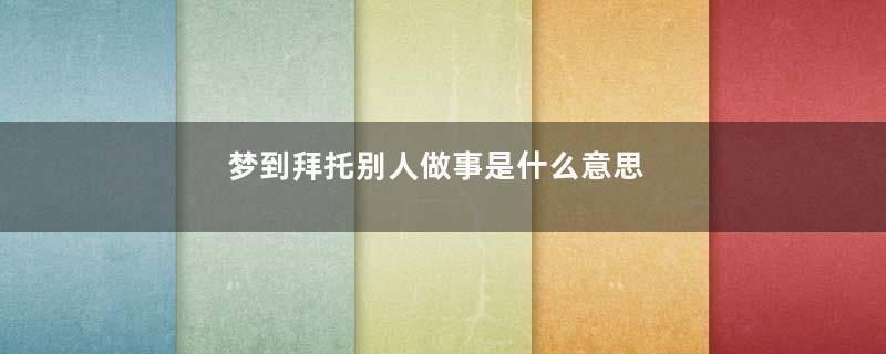 梦到拜托别人做事是什么意思