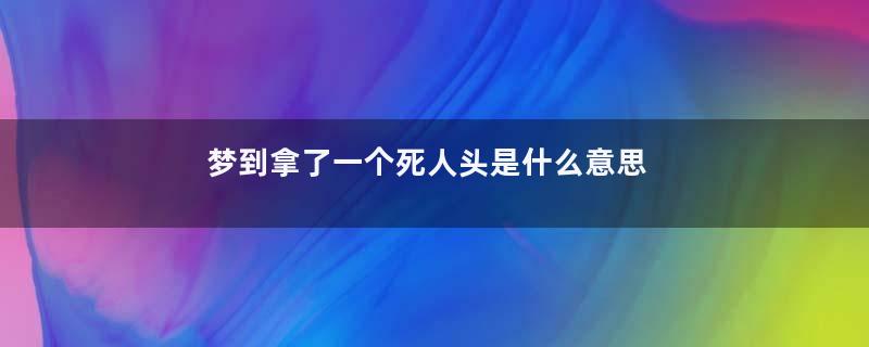 梦到拿了一个死人头是什么意思